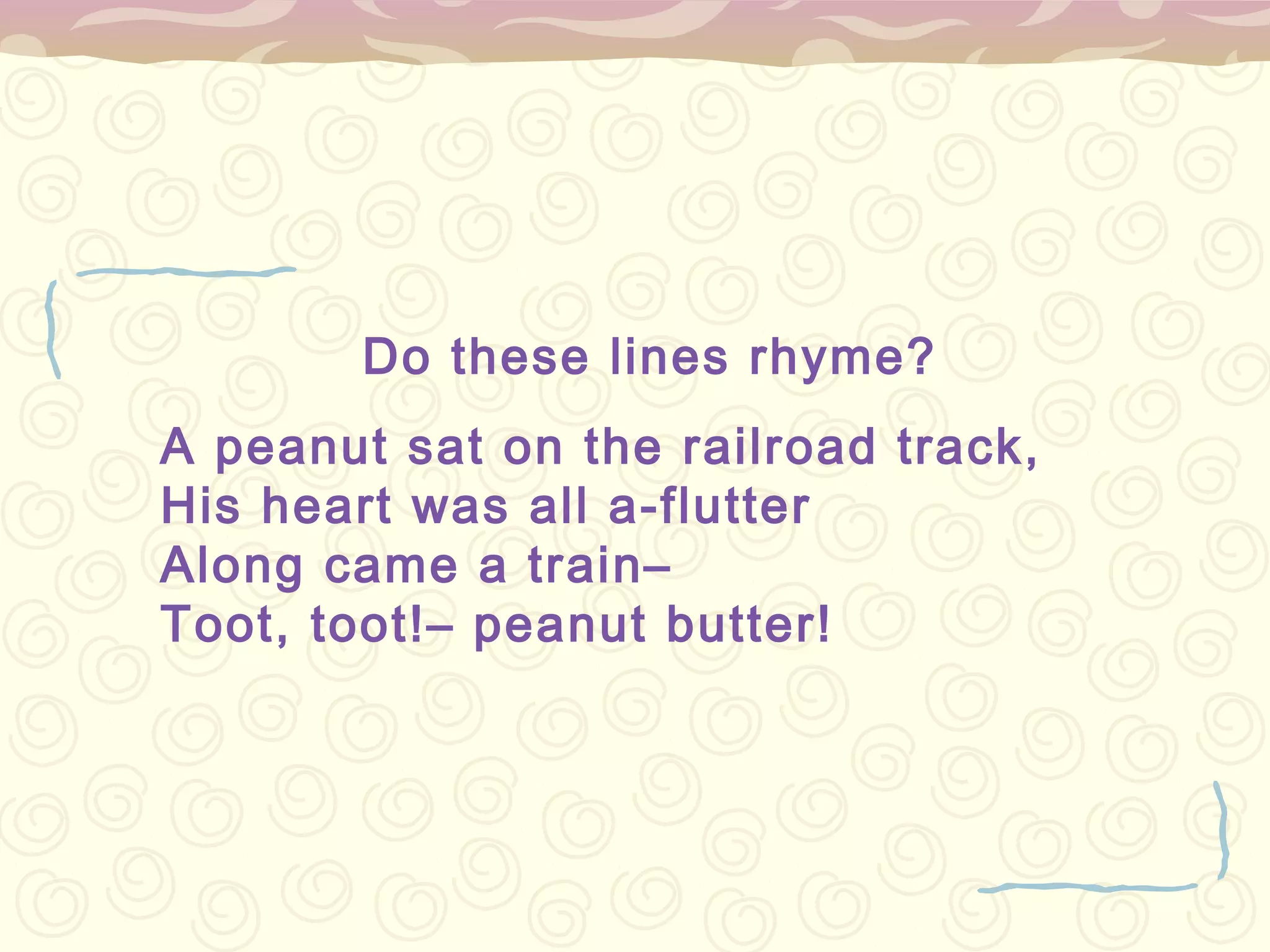 Do these lines rhyme?
A peanut sat on the railroad track,
His heart was all a-flutter
Along came a train–
Toot, toot!– peanut butter!
 