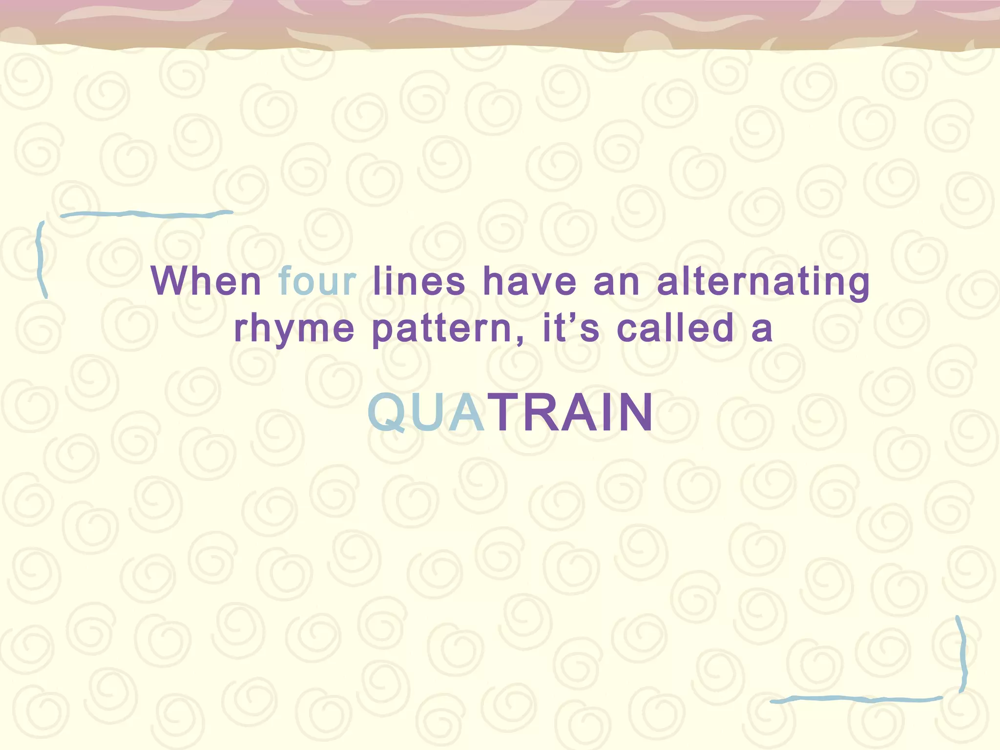 When four lines have an alternating
   rhyme pattern, it’s called a

          QUATRAIN
 