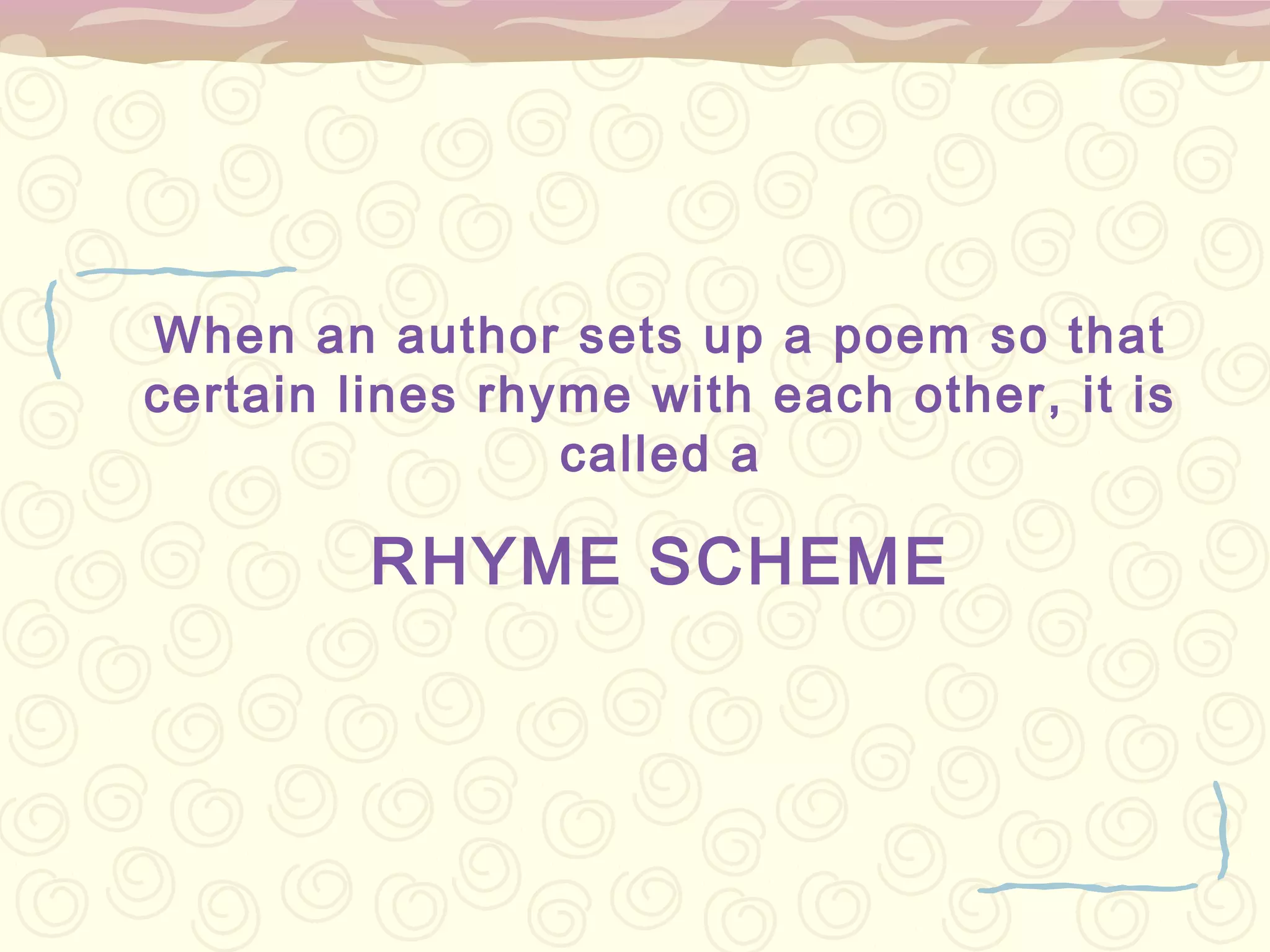 When an author sets up a poem so that
certain lines rhyme with each other, it is
                 called a

         RHYME SCHEME
 