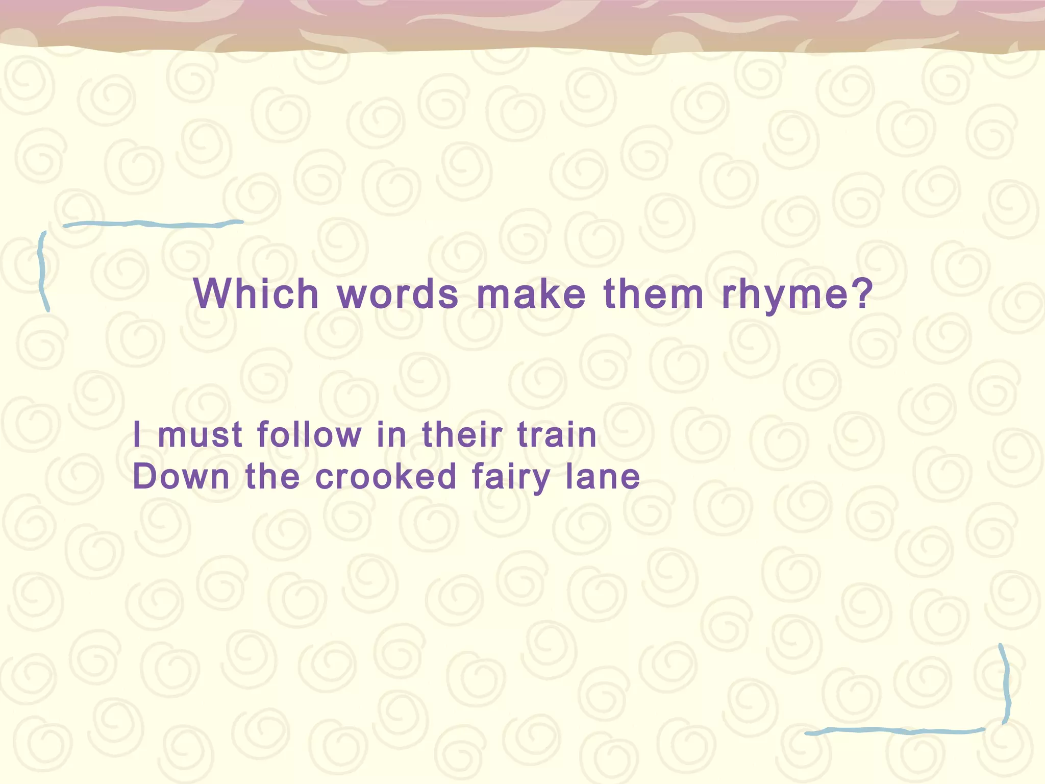Which words make them rhyme?


I must follow in their train
Down the crooked fairy lane
 