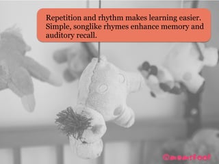 Repetition and rhythm makes learning easier.
Simple, songlike rhymes enhance memory and
auditory recall.
 