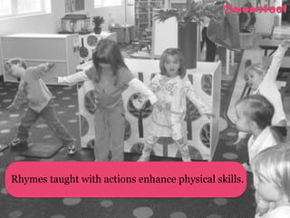 Rhymes taught with actions enhance physical skills.
 