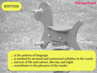 v
v
… is the pattern of language
… is marked by stressed and unstressed syllables in the words
… mirrors of life and nature, like day and night
… contributes to the pleasure of the reader
RHYTHM
 