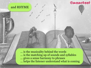… is the musicality behind the words
… is the matching up of sounds and syllables
… gives a sense harmony to phrases
… helps the listener understand what is coming
and RHYME
 