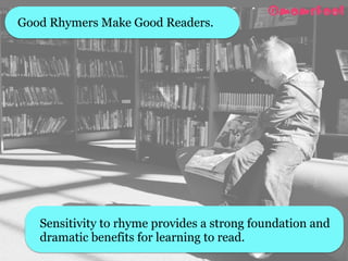 Sensitivity to rhyme provides a strong foundation and
dramatic benefits for learning to read. 
Good Rhymers Make Good Readers. 
 