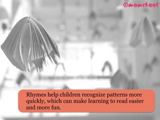 Rhymes help children recognize patterns more
quickly, which can make learning to read easier
and more fun. 
 