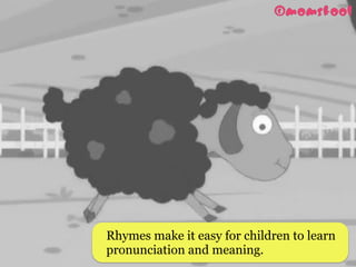 Rhymes make it easy for children to learn
pronunciation and meaning. 
 