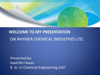 WELCOME TO MY PRESENTATION
ON RHYMER CHEMICAL INDUSTRIES LTD.
Presented by:
Saad Bin Hasan
B. Sc. in Chemical Engineering,JUST
 