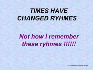   TIMES HAVE CHANGED RYHMES  Not how I remember these ryhmes !!!!!! Click mouse to change pages 