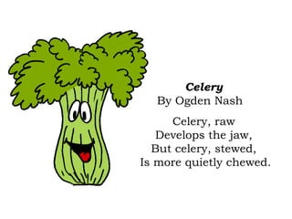 Celery
By Ogden Nash  
Celery, raw
Develops the jaw,
But celery, stewed,
Is more quietly chewed.
 