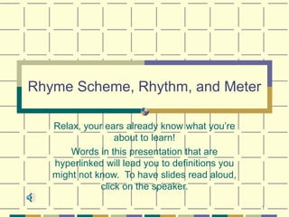 Rhyme Scheme, Rhythm, and Meter

   Relax, your ears already know what you’re
                  about to learn!
       Words in this presentation that are
   hyperlinked will lead you to definitions you
   might not know. To have slides read aloud,
              click on the speaker.

                                                  1
 