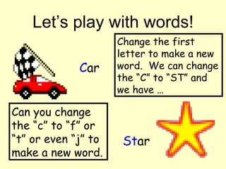 Let’s play with words! C ar Change the first letter to make a new word.  We can change the “C” to “ST” and we have … St ar Can you change the “c” to “f” or “t” or even “j” to make a new word. 