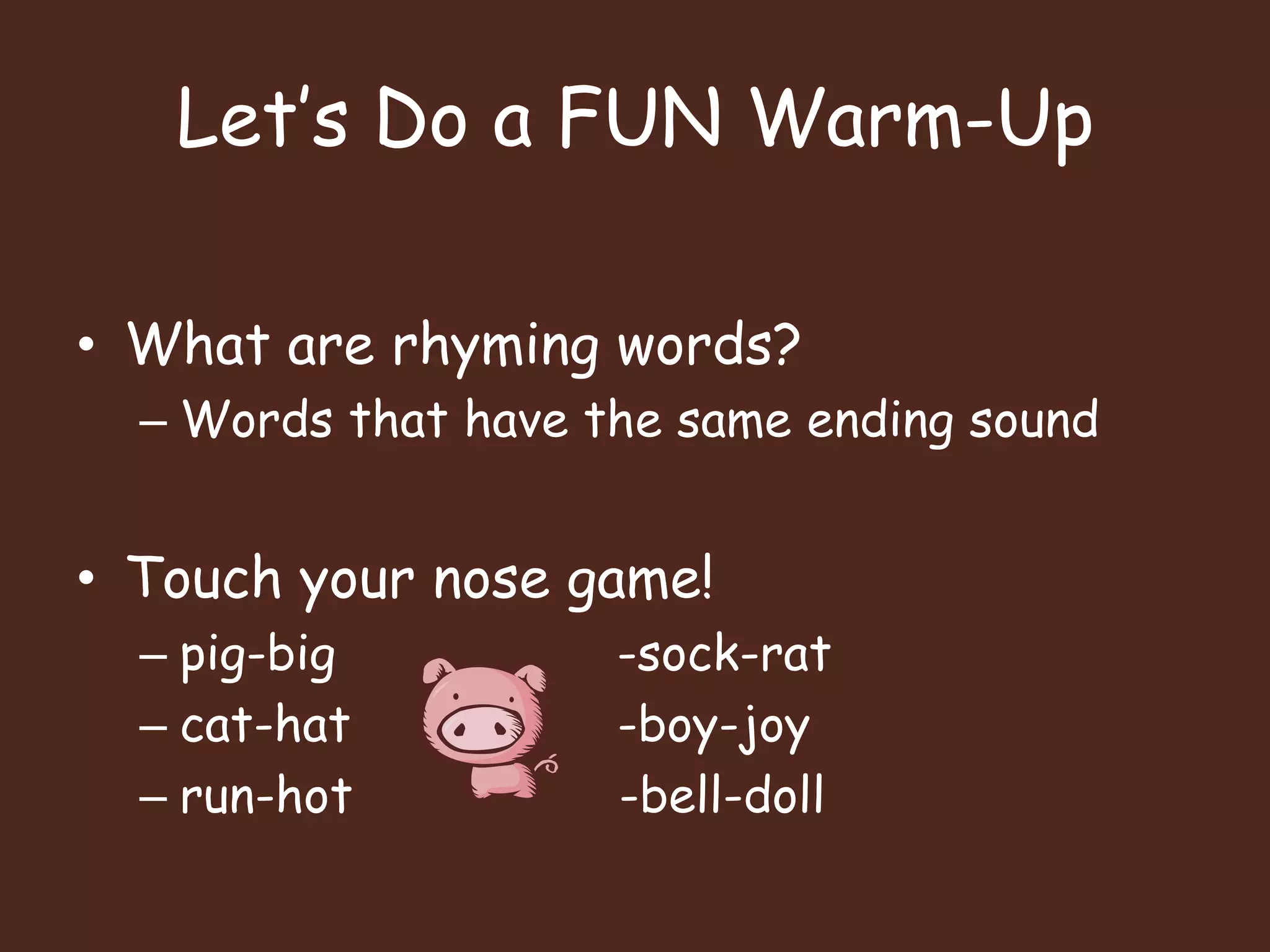 Let’s Do a FUN Warm-UpWhat are rhyming words?Words that have the same ending soundTouch your nose game!pig-big                   -sock-ratcat-hat                  -boy-joyrun-hot                  -bell-doll