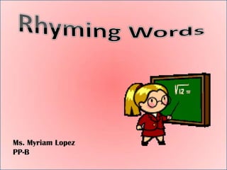 Rhyming Words Ms. Myriam Lopez PP-B 