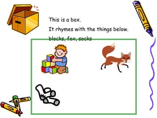 This is a box.
It rhymes with the things below.
blocks, fox, socks
 