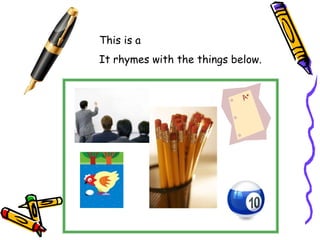 This is a
It rhymes with the things below.
 