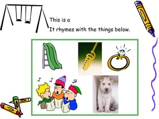 This is a
It rhymes with the things below.
 