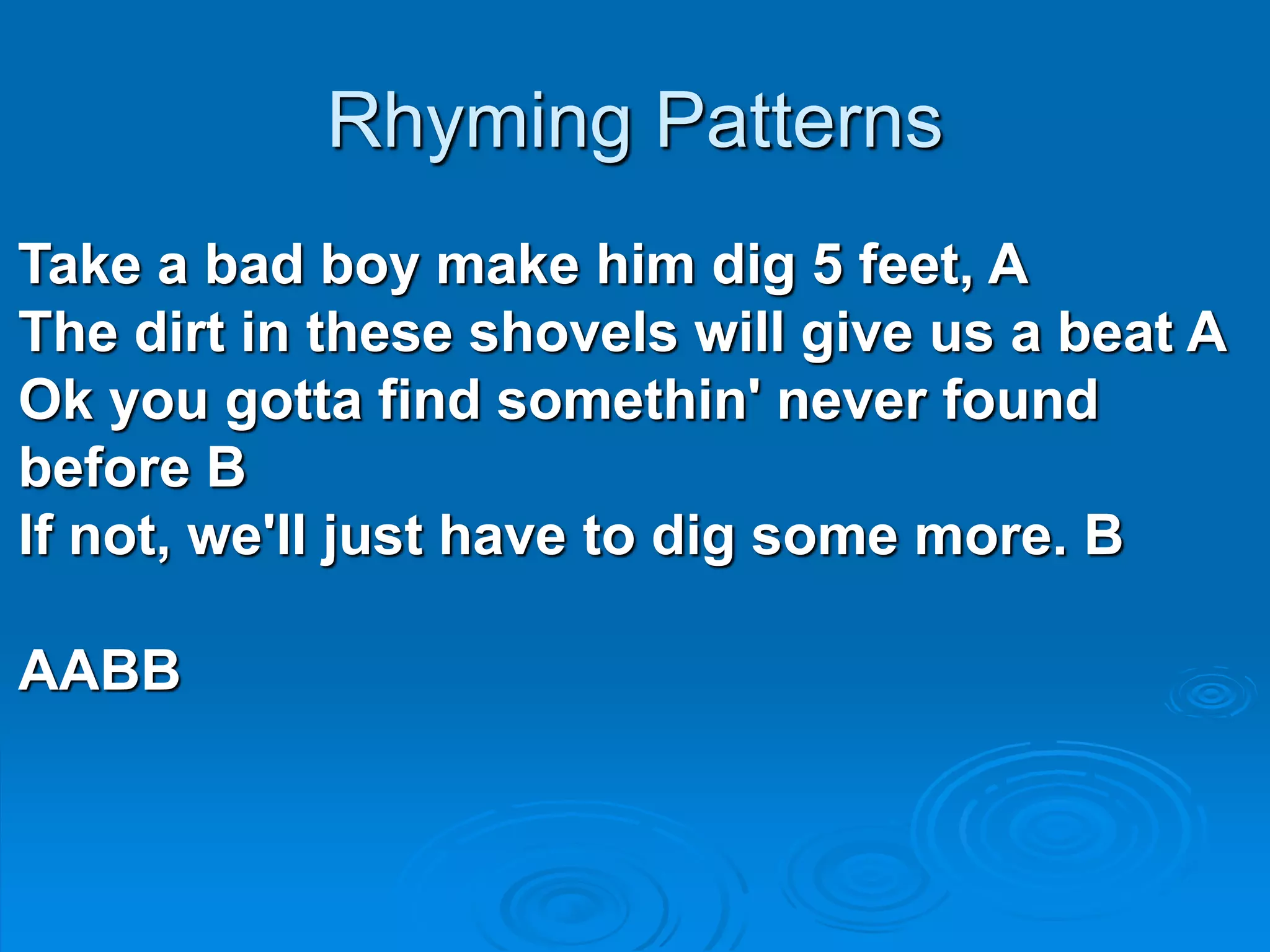 Rhyming Patterns
Take a bad boy make him dig 5 feet, A
The dirt in these shovels will give us a beat A
Ok you gotta find somethin' never found
before B
If not, we'll just have to dig some more. B
AABB
 