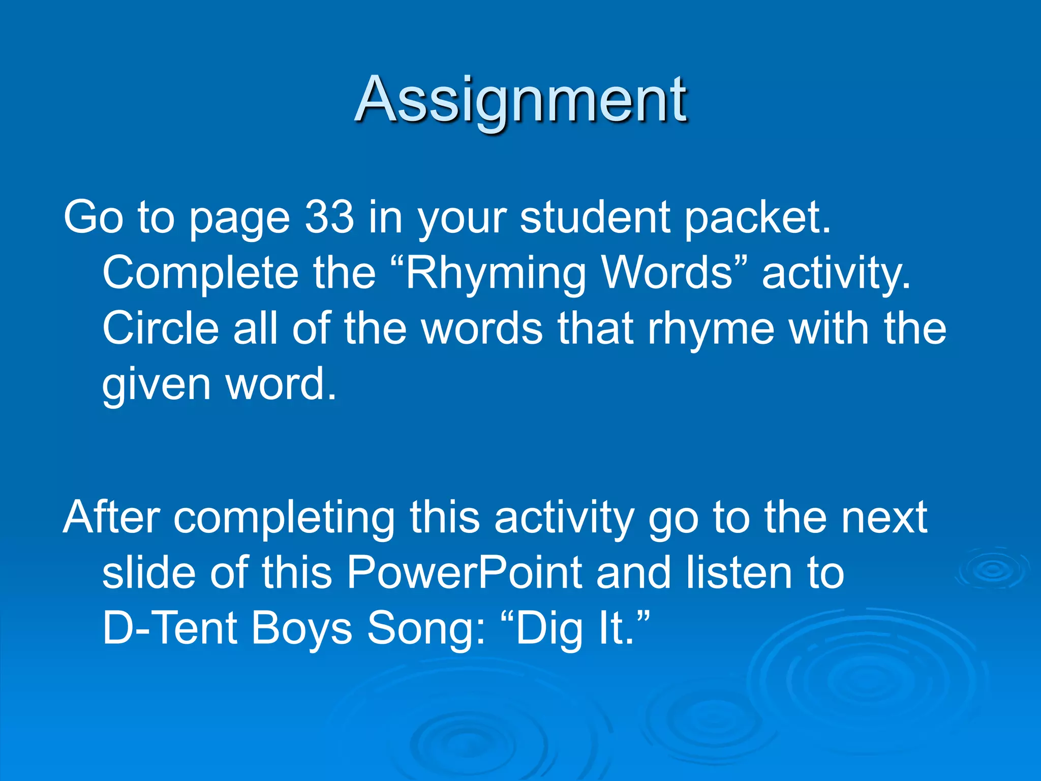 Assignment
Go to page 33 in your student packet.
Complete the “Rhyming Words” activity.
Circle all of the words that rhyme with the
given word.
After completing this activity go to the next
slide of this PowerPoint and listen to
D-Tent Boys Song: “Dig It.”
 