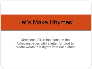 Directions: Fill in the blank on the following pages with a letter (or two) to create words that rhyme with each other Let’s Make Rhymes! 