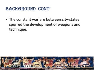 Background cont’

• The constant warfare between city-states
  spurred the development of weapons and
  technique.
 