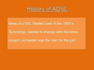History of ADSLIdeas of a DSL Started back In the 1800’s.Technology needed to change with the times Joseph Lechleider was the man for the job!