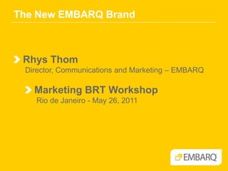 The New EMBARQ Brand Rhys Thom Director, Communications and Marketing – EMBARQ  Marketing BRT Workshop Rio de Janeiro - May 26, 2011 