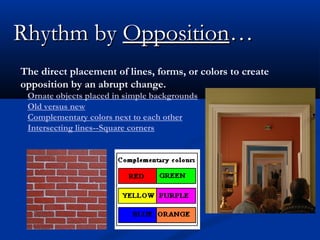 Rhythm by Opposition…
The direct placement of lines, forms, or colors to create
opposition by an abrupt change.
Ornate objects placed in simple backgrounds
Old versus new
Complementary colors next to each other
Intersecting lines--Square corners

 