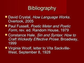 BBiibblliiooggrraapphhyy 
 DDaavviidd CCrryyssttaall,, HHooww LLaanngguuaaggee WWoorrkkss.. 
OOvveerrllooookk,, 22000055 
 PPaauull FFuusssseellll,, PPooeettiicc MMeetteerr aanndd PPooeettiicc 
FFoorrmm,, rreevv.. eedd.. RRaannddoomm HHoouussee,, 11997799 
 CCoonnssttaannccee HHaallee,, SSiinn aanndd SSyynnttaaxx:: HHooww ttoo 
CCrraafftt WWiicckkeeddllyy EEffffeeccttiivvee PPrroossee.. BBrrooaaddwwaayy,, 
11999999 
 VViirrggiinniiaa WWoooollff,, lleetttteerr ttoo VViittaa SSaacckkvviillllee-- 
WWeesstt,, SSeepptteemmbbeerr 88,, 11992288 
 