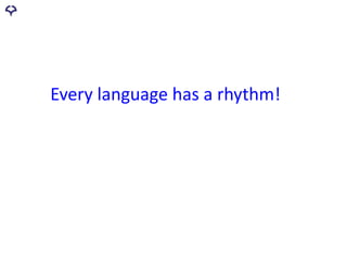Every language has a rhythm!
 