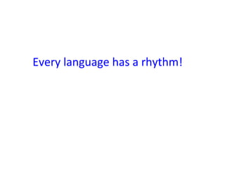  
Every	
  language	
  has	
  a	
  rhythm!	
  
 