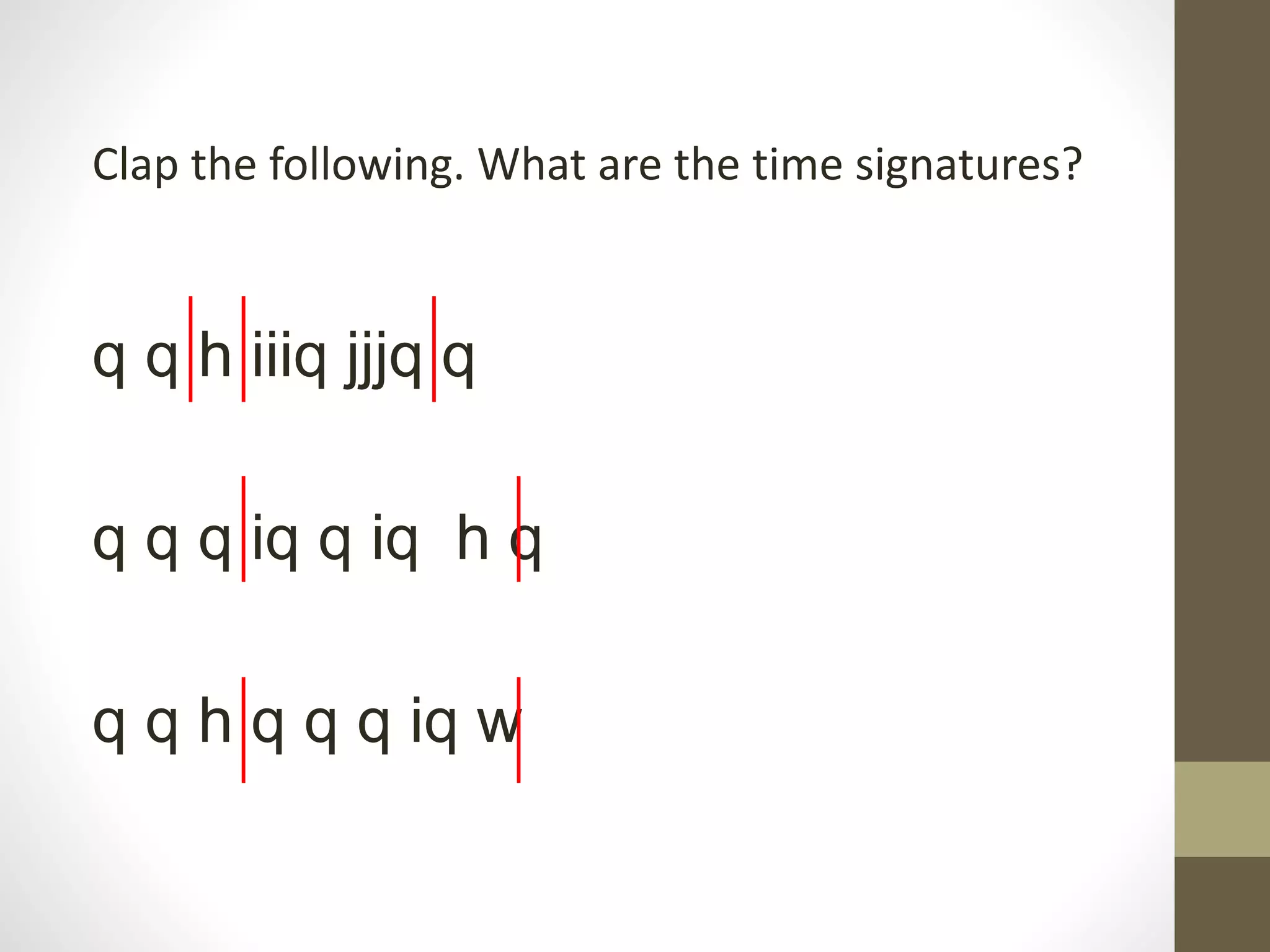 Clap the following. What are the time signatures?
q q h iiiq jjjq q
q q q iq q iq h q
q q h q q q iq w
 