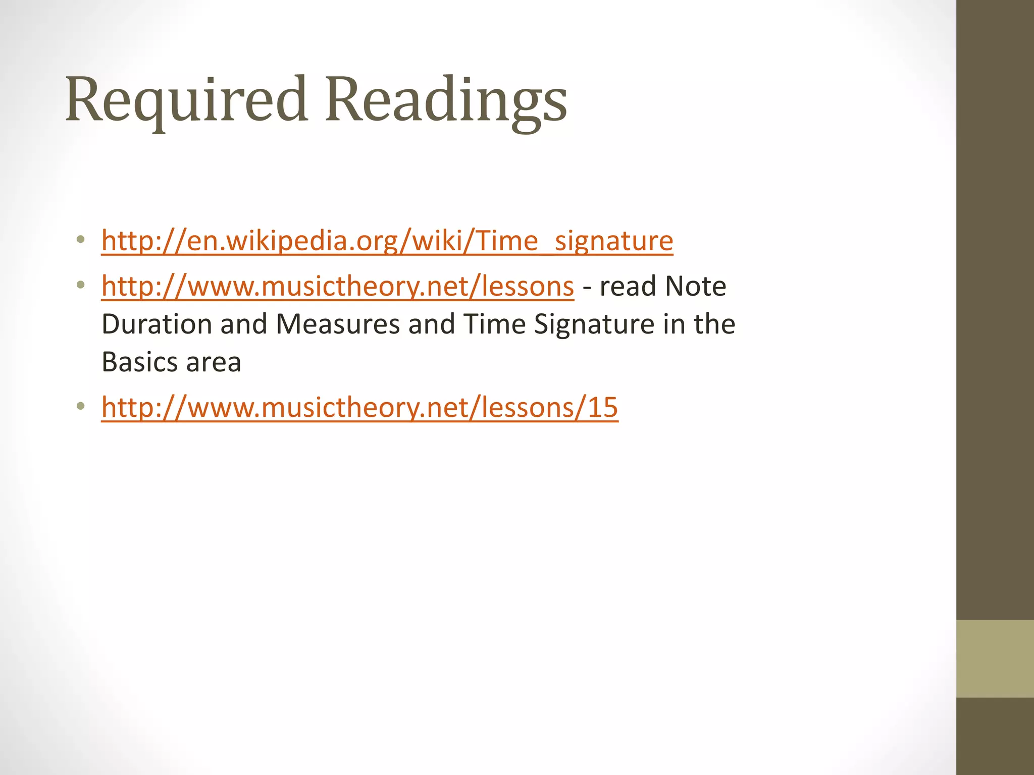 Required Readings
• http://en.wikipedia.org/wiki/Time_signature
• http://www.musictheory.net/lessons - read Note
Duration and Measures and Time Signature in the
Basics area
• http://www.musictheory.net/lessons/15
 