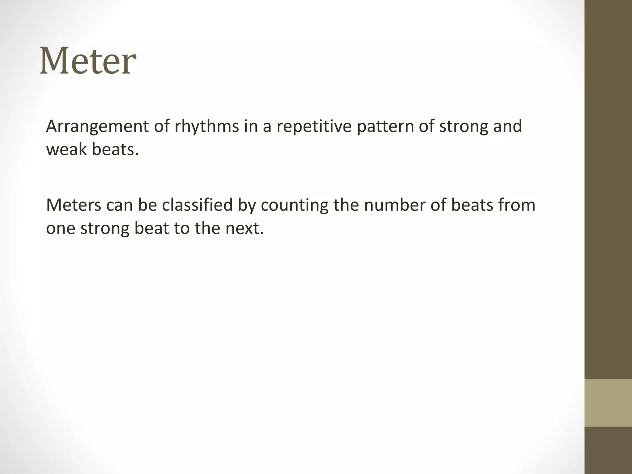Meter
Arrangement of rhythms in a repetitive pattern of strong and
weak beats.
Meters can be classified by counting the number of beats from
one strong beat to the next.
 