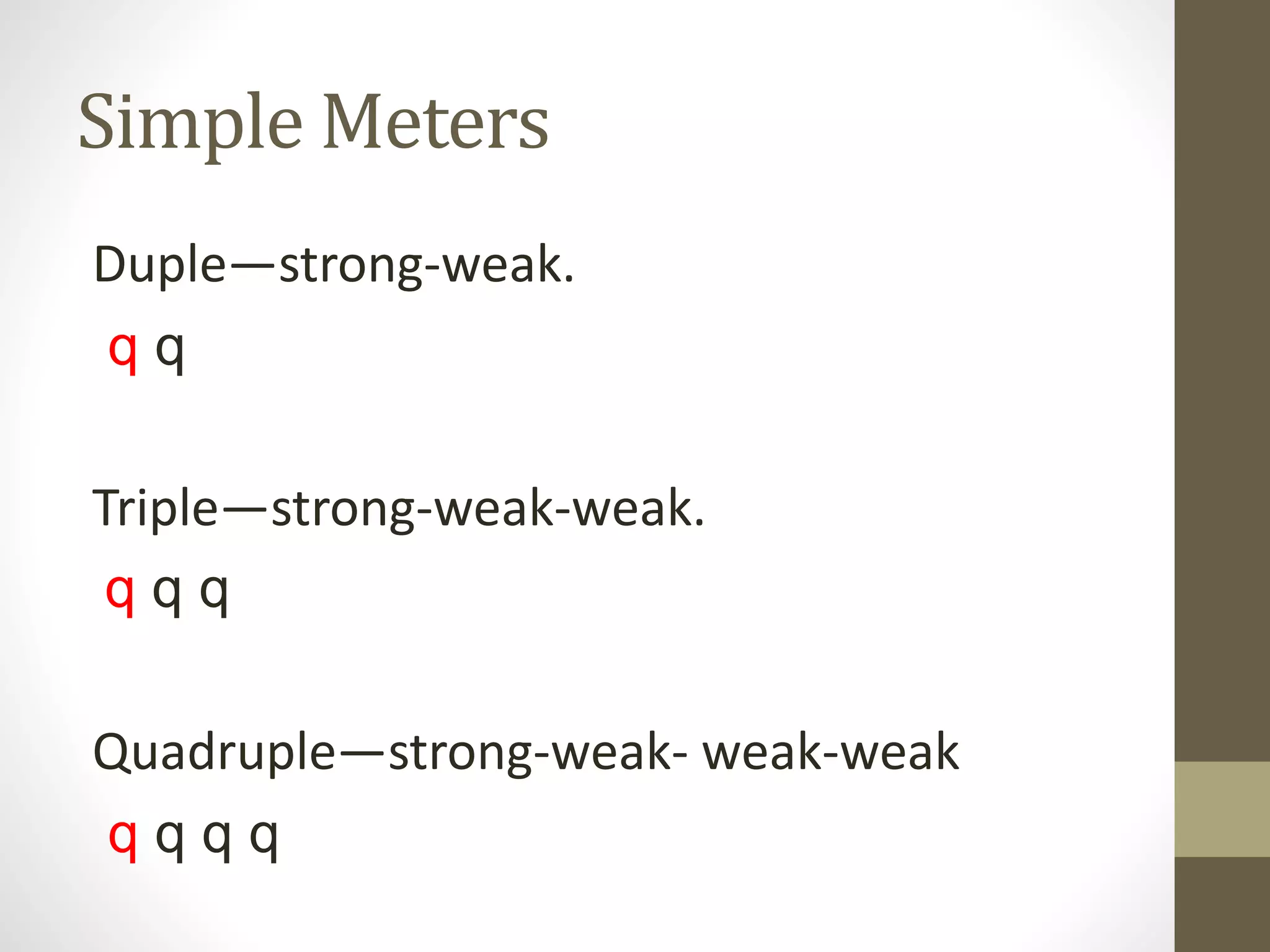 Simple Meters
Duple—strong-weak.
q q
Triple—strong-weak-weak.
q q q
Quadruple—strong-weak- weak-weak
q q q q
 