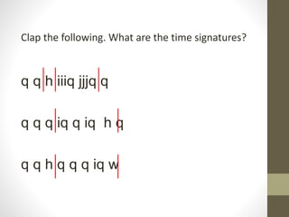Clap the following. What are the time signatures?
q q h iiiq jjjq q
q q q iq q iq h q
q q h q q q iq w
 