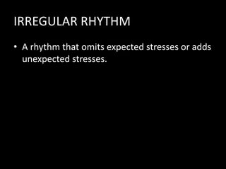 IRREGULAR RHYTHM
• A rhythm that omits expected stresses or adds
unexpected stresses.
 