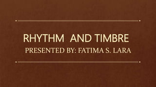 RHYTHM AND TIMBRE
PRESENTED BY: FATIMA S. LARA
 
