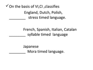 On the basis of VI,CI ,classifies
England, Dutch, Polish,
________ stress timed language.
French, Spanish, Italian, Catalan
________ syllable timed language
Japanese
________ Mora timed language.
 