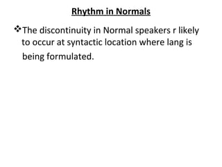 Rhythm in Normals
The discontinuity in Normal speakers r likely
to occur at syntactic location where lang is
being formulated.
 