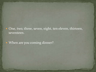  One, two, three, seven, eight, ten eleven, thirteen,
seventeen.
 When are you coming dinner?
 