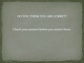 DO YOU THINK YOU ARE CORRET?
Check your answers before you correct them.
 