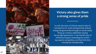 49
Victory also gives them
a strong sense of pride
In 2018, the news of Chinese esports team IG
winning the LPL world cham...