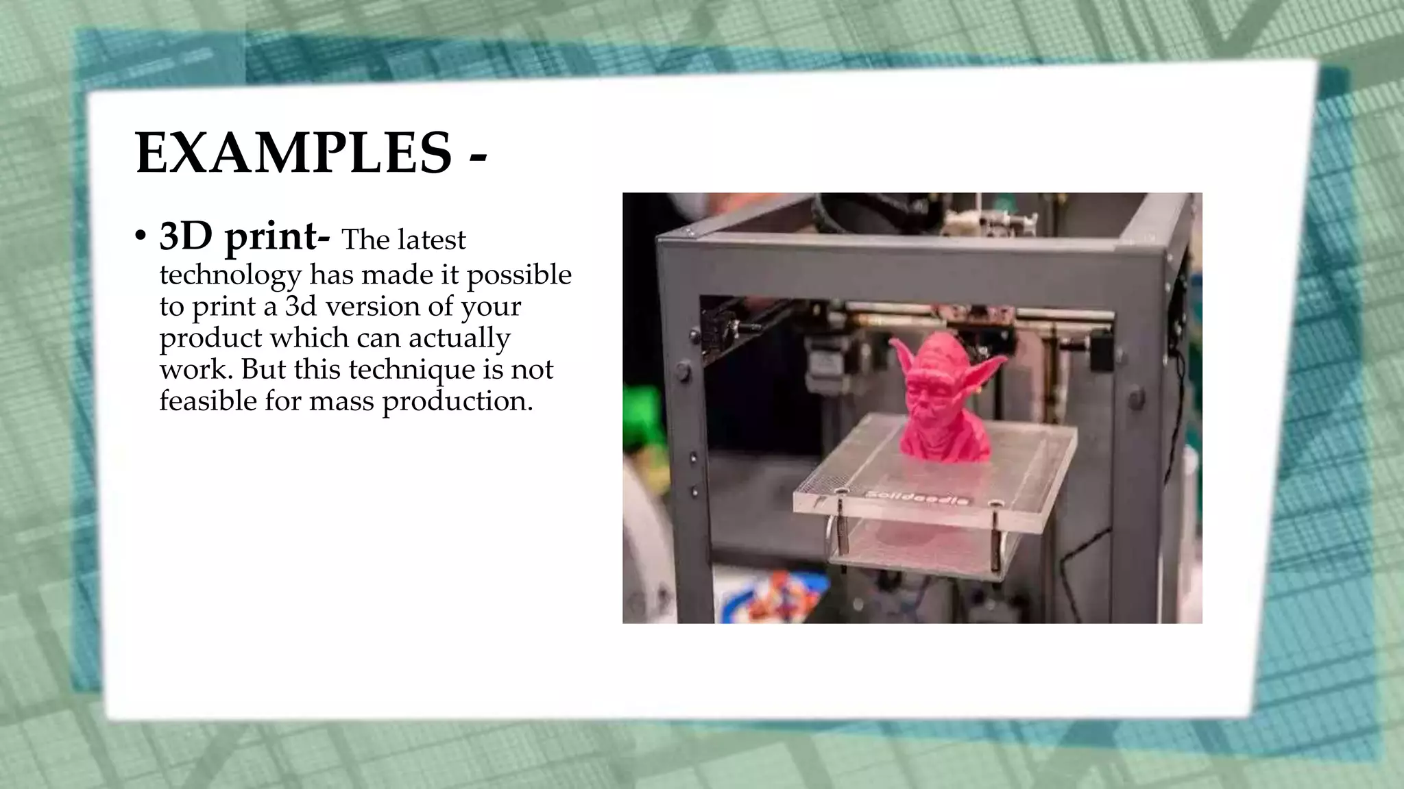 EXAMPLES -
• 3D print- The latest
technology has made it possible
to print a 3d version of your
product which can actually
work. But this technique is not
feasible for mass production.
 