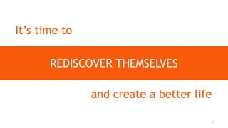 It’s time to
REDISCOVER THEMSELVES
and create a better life
17
 