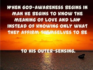When God-awareness begins in man he begins to know the meaning of LOVE and LAW instead of knowing only what they affirm themselves to be  to his outer-sensing. 