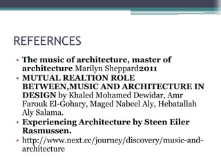 REFEERNCES 
• The music of architecture, master of 
architecture Marilyn Sheppard2011 
• MUTUAL REALTION ROLE 
BETWEEN,MUSIC AND ARCHITECTURE IN 
DESIGN by Khaled Mohamed Dewidar, Amr 
Farouk El-Gohary, Maged Nabeel Aly, Hebatallah 
Aly Salama. 
• Experiencing Architecture by Steen Eiler 
Rasmussen. 
• http://www.next.cc/journey/discovery/music-and-architecture 
 