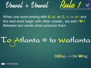 Vowel + Vowel
.
Doing ---> Do wing
When one word ending with U ,u: or O, ɔ: or aʊ and
the next word begin with other vowels , we add / W /
Between two words when pronuce them
Rule 1
To Atlanta = to watlanta
 