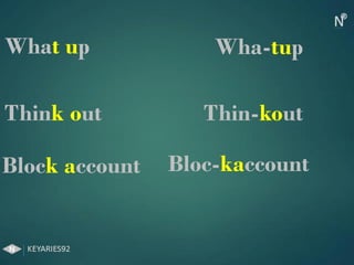 What up Wha-tup
Think out Thin-kout
Block account Bloc-kaccount
 