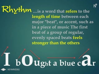 …is a word that refers to the
length of time between each
major "beat", or accent, such as
in a piece of music The first
beat of a group of regular,
evenly spaced beats feels
stronger than the others
Rhythm
I bought a blue car
 